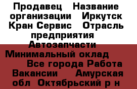 Продавец › Название организации ­ Иркутск-Кран-Сервис › Отрасль предприятия ­ Автозапчасти › Минимальный оклад ­ 20 000 - Все города Работа » Вакансии   . Амурская обл.,Октябрьский р-н